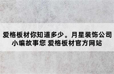 爱格板材你知道多少。月星装饰公司小编故事您 爱格板材官方网站